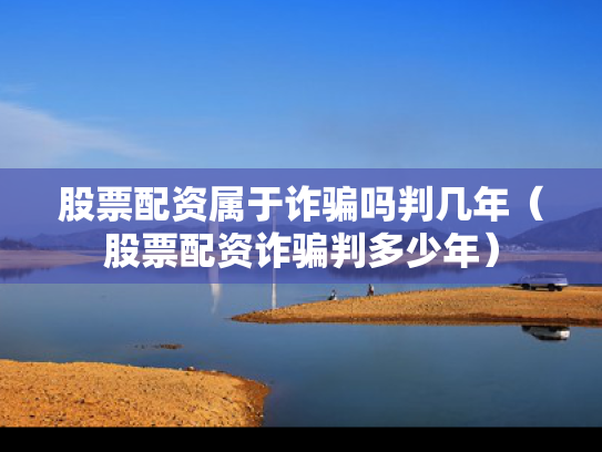股票配资属于诈骗吗判几年（股票配资诈骗判多少年）