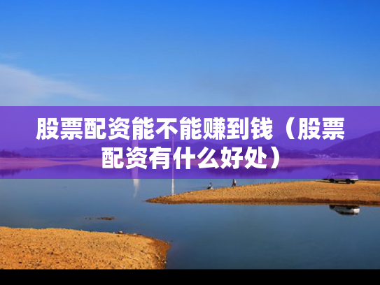 股票配资能不能赚到钱（股票配资有什么好处）