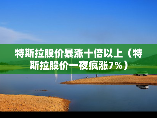 特斯拉股价暴涨十倍以上（特斯拉股价一夜疯涨7%）
