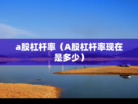 a股杠杆率（A股杠杆率现在是多少）