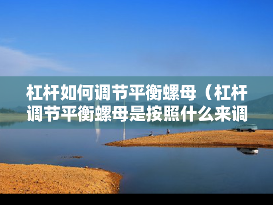 杠杆如何调节平衡螺母（杠杆调节平衡螺母是按照什么来调的?）