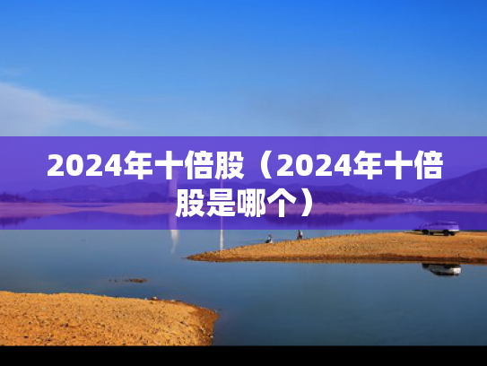 2024年十倍股（2024年十倍股是哪个）