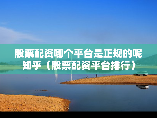 股票配资哪个平台是正规的呢知乎（股票配资平台排行）