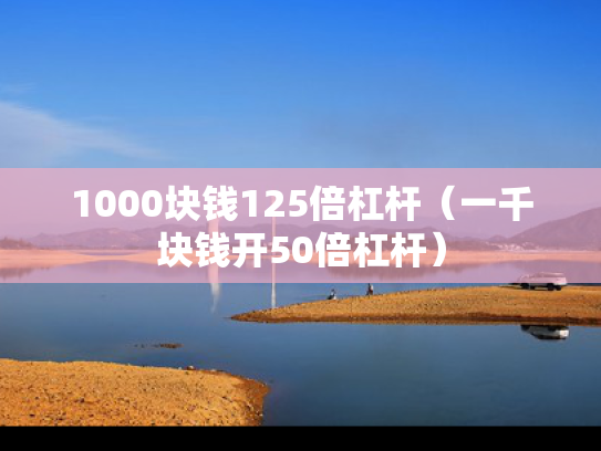 1000块钱125倍杠杆（一千块钱开50倍杠杆）