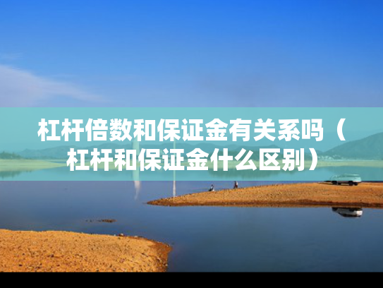 杠杆倍数和保证金有关系吗（杠杆和保证金什么区别）