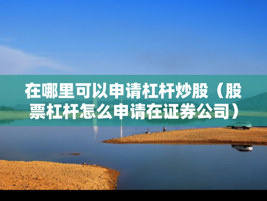 在哪里可以申请杠杆炒股（股票杠杆怎么申请在证券公司）
