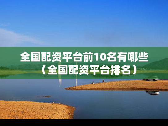 全国配资平台前10名有哪些（全国配资平台排名）
