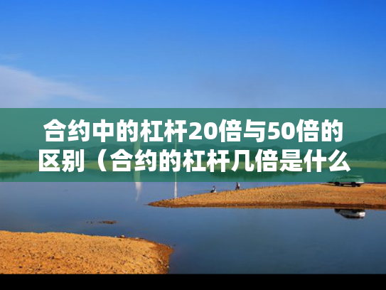 合约中的杠杆20倍与50倍的区别（合约的杠杆几倍是什么意思）