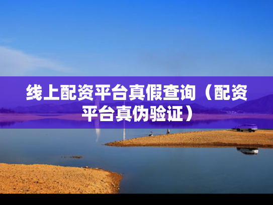 线上配资平台真假查询（配资平台真伪验证）