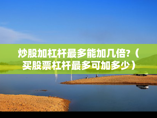 炒股加杠杆最多能加几倍?（买股票杠杆最多可加多少）