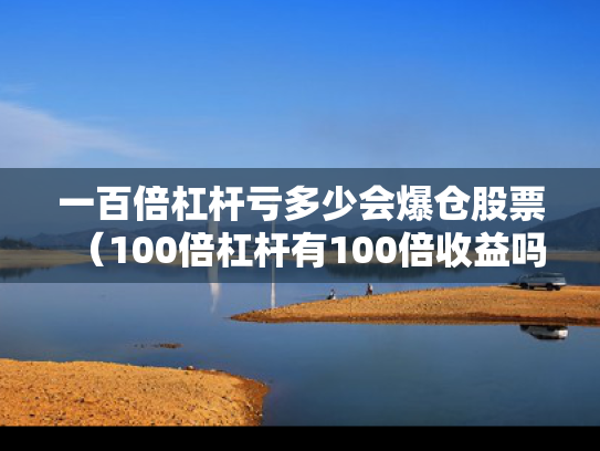一百倍杠杆亏多少会爆仓股票（100倍杠杆有100倍收益吗）