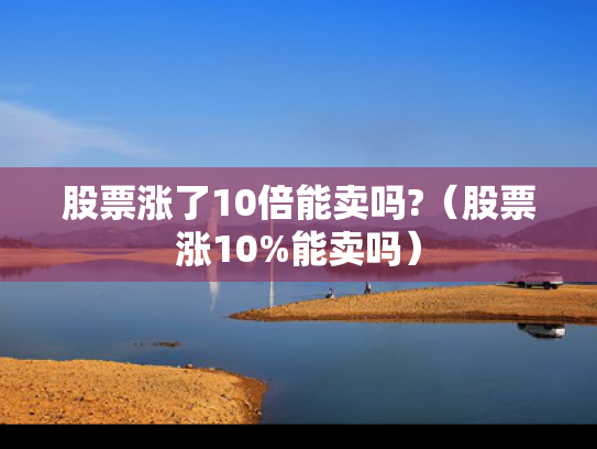 股票涨了10倍能卖吗?（股票涨10%能卖吗）