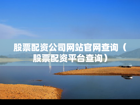 股票配资公司网站官网查询（股票配资平台查询）