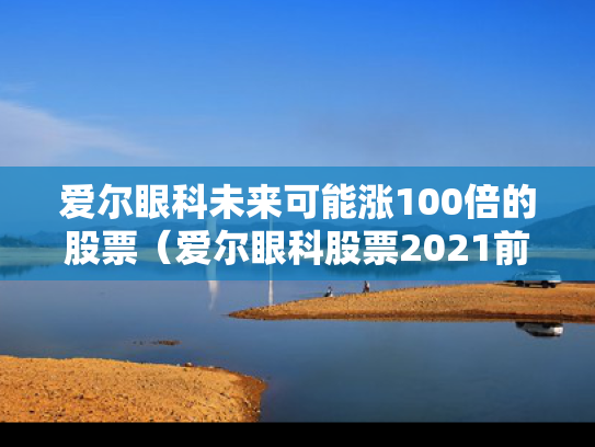 爱尔眼科未来可能涨100倍的股票（爱尔眼科股票2021前景）