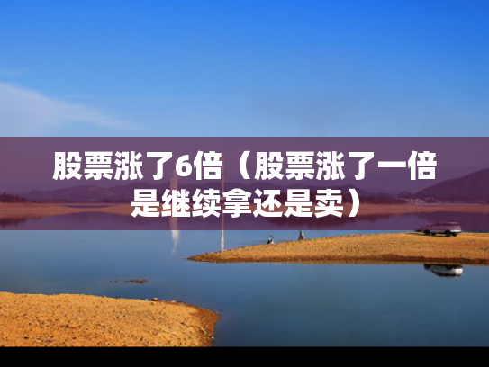 股票涨了6倍（股票涨了一倍是继续拿还是卖）