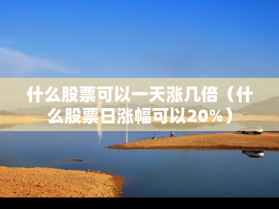 什么股票可以一天涨几倍（什么股票日涨幅可以20%）