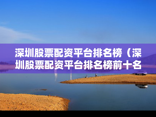 深圳股票配资平台排名榜（深圳股票配资平台排名榜前十名）