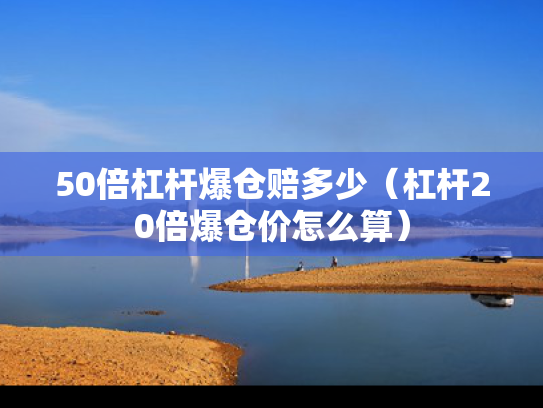 50倍杠杆爆仓赔多少（杠杆20倍爆仓价怎么算）
