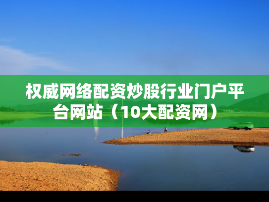 权威网络配资炒股行业门户平台网站（10大配资网）