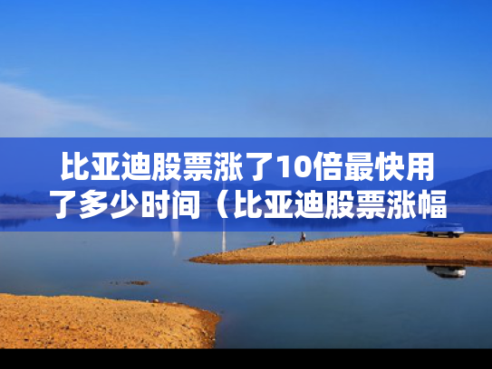 比亚迪股票涨了10倍最快用了多少时间（比亚迪股票涨幅）