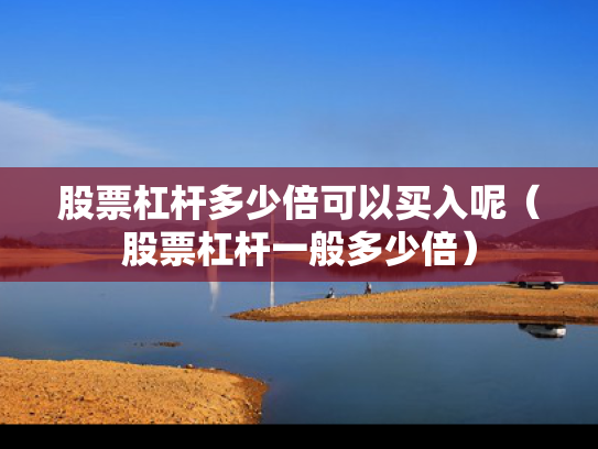 股票杠杆多少倍可以买入呢（股票杠杆一般多少倍）