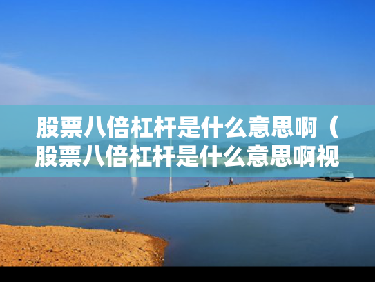股票八倍杠杆是什么意思啊（股票八倍杠杆是什么意思啊视频）