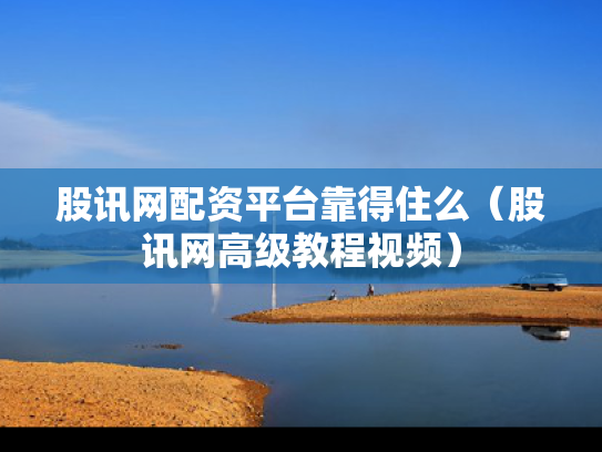 股讯网配资平台靠得住么（股讯网高级教程视频）