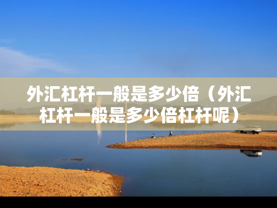 外汇杠杆一般是多少倍（外汇杠杆一般是多少倍杠杆呢）