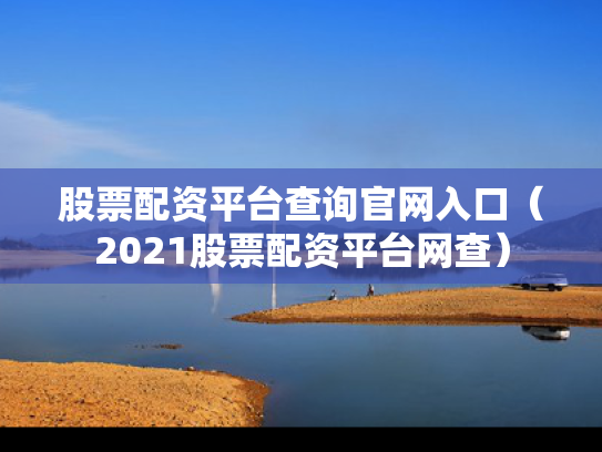 股票配资平台查询官网入口（2021股票配资平台网查）