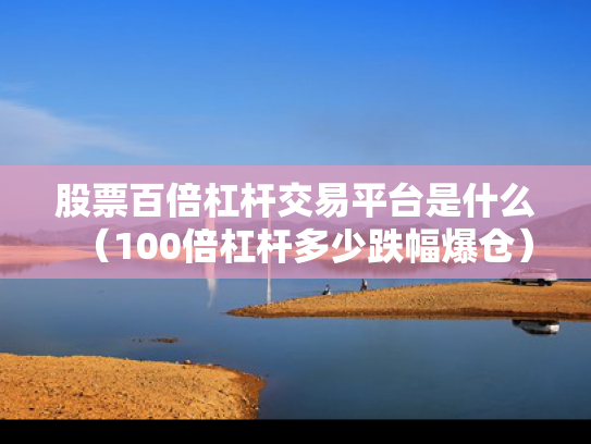 股票百倍杠杆交易平台是什么（100倍杠杆多少跌幅爆仓）