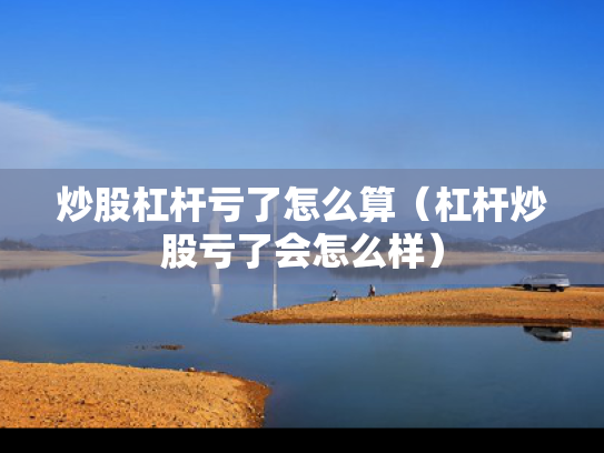 炒股杠杆亏了怎么算（杠杆炒股亏了会怎么样）