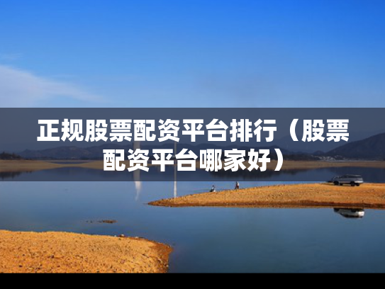 正规股票配资平台排行（股票配资平台哪家好）
