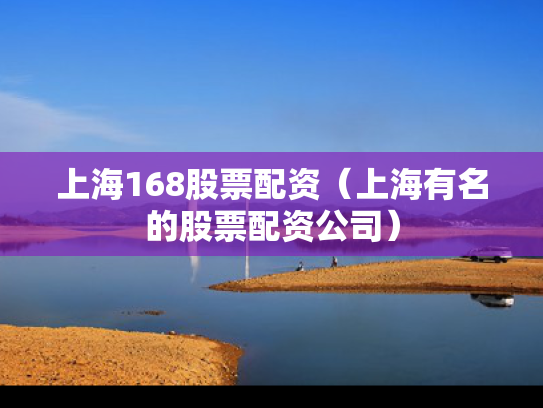 上海168股票配资（上海有名的股票配资公司）
