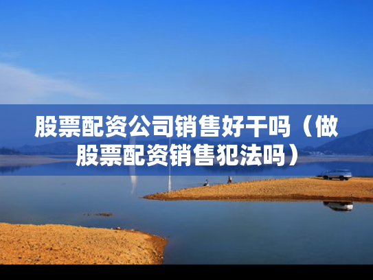 股票配资公司销售好干吗（做股票配资销售犯法吗）