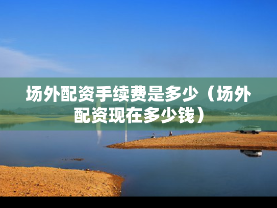 场外配资手续费是多少（场外配资现在多少钱）