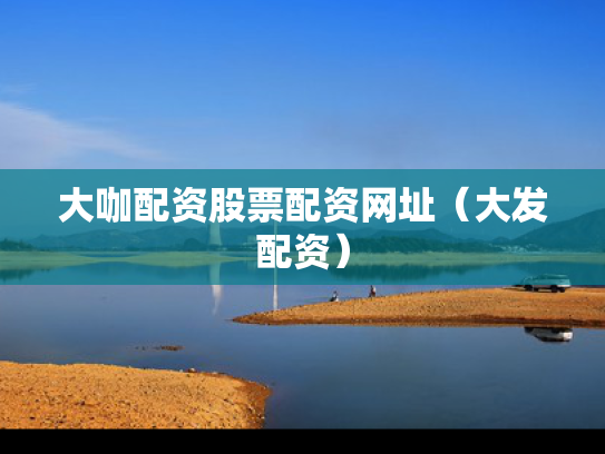 大咖配资股票配资网址（大发配资）