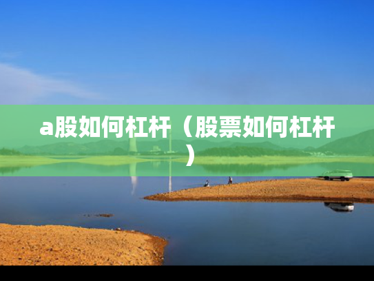 a股如何杠杆（股票如何杠杆）