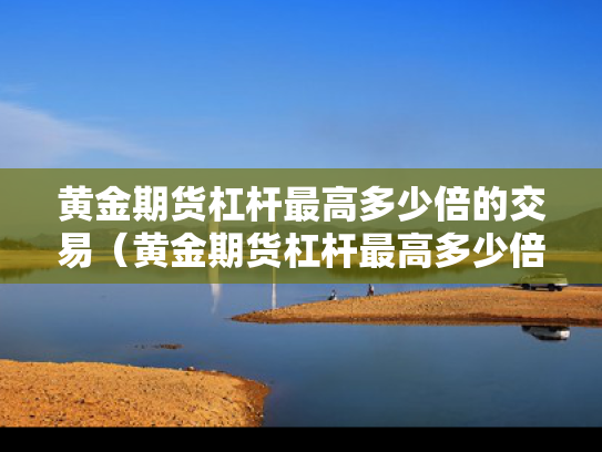 黄金期货杠杆最高多少倍的交易（黄金期货杠杆最高多少倍的交易费用）