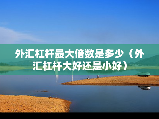 外汇杠杆最大倍数是多少（外汇杠杆大好还是小好）