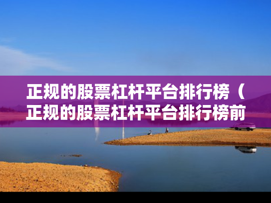 正规的股票杠杆平台排行榜（正规的股票杠杆平台排行榜前十名）