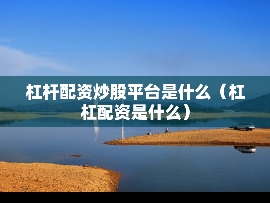 杠杆配资炒股平台是什么（杠杠配资是什么）
