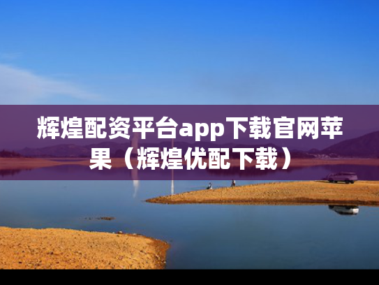 辉煌配资平台app下载官网苹果（辉煌优配下载）