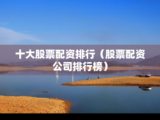 十大股票配资排行（股票配资公司排行榜）