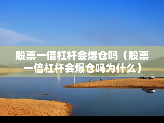 股票一倍杠杆会爆仓吗（股票一倍杠杆会爆仓吗为什么）