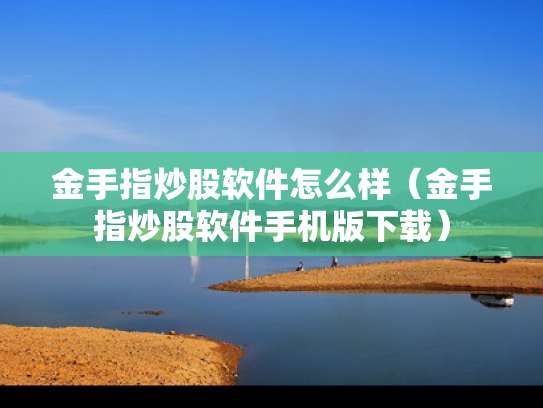 金手指炒股软件怎么样（金手指炒股软件手机版下载）