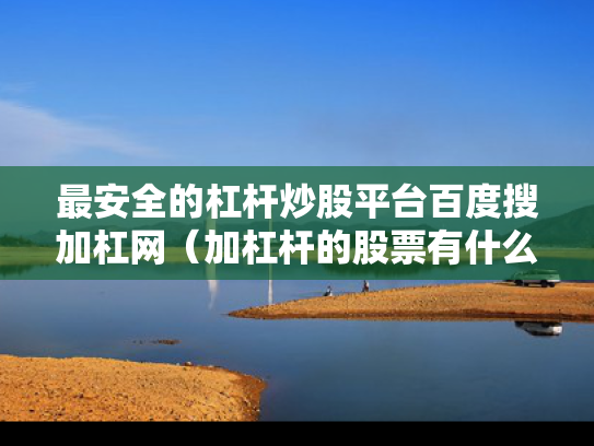 最安全的杠杆炒股平台百度搜加杠网（加杠杆的股票有什么风险）