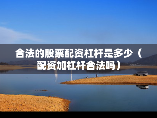 合法的股票配资杠杆是多少（配资加杠杆合法吗）