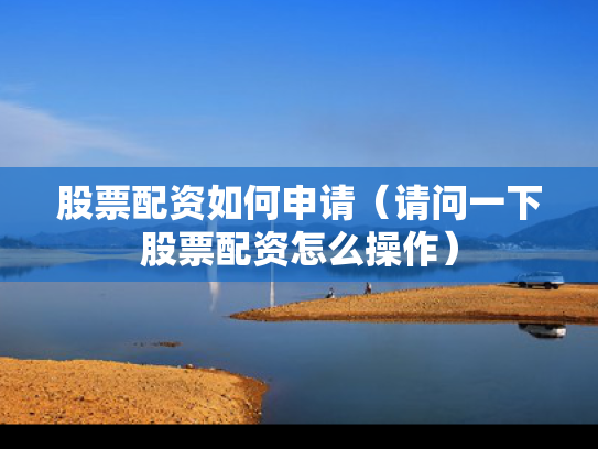股票配资如何申请（请问一下股票配资怎么操作）
