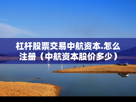 杠杆股票交易中航资本.怎么注册（中航资本股价多少）