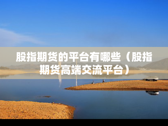 股指期货的平台有哪些（股指期货高端交流平台）